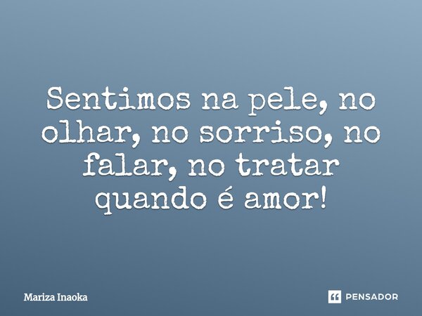 ⁠Sentimos na pele, no olhar, no sorriso, no falar, no tratar quando é amor!... Frase de Mariza Inaoka.