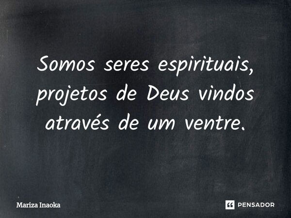 Somos seres espirituais, projetos de Deus vindos através de um ventre.... Frase de Mariza Inaoka.