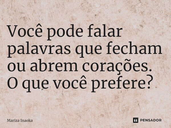 ⁠Você pode falar palavras que fecham ou abrem corações. O que você prefere?... Frase de Mariza Inaoka.