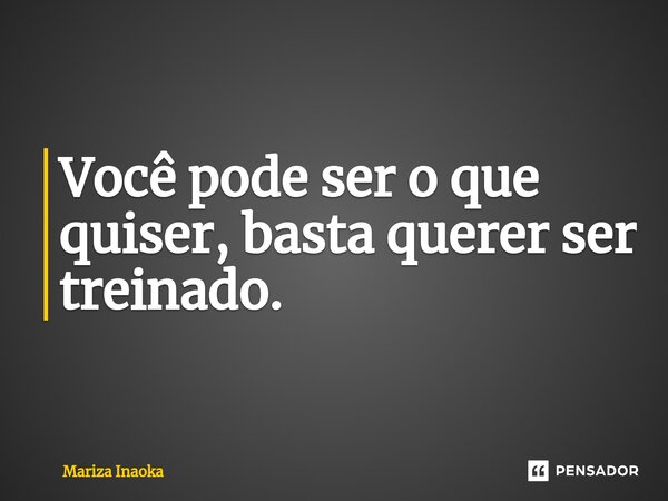 ⁠Você pode ser o que quiser, basta querer ser treinado.... Frase de Mariza Inaoka.