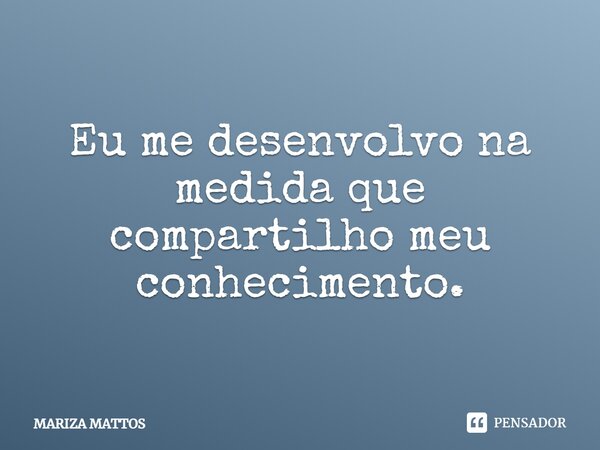 ⁠Eu me desenvolvo na medida que compartilho meu conhecimento.... Frase de Mariza Mattos.