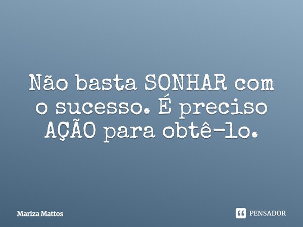 Não basta SONHAR com o sucesso. É preciso AÇÃO para obtê-lo.... Frase de Mariza Mattos.