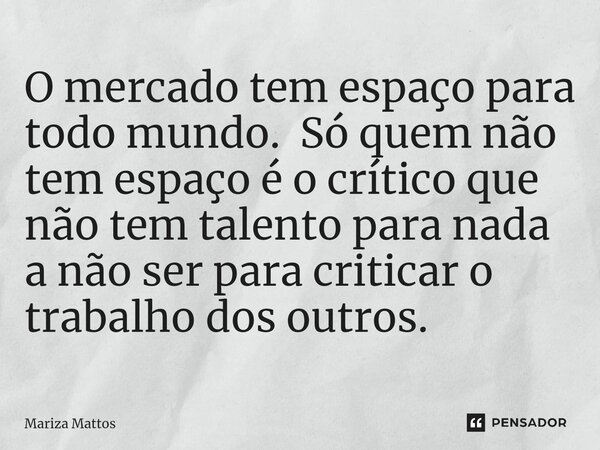 O mercado tem espaço para todo mundo. ⁠Só quem não tem espaço é o crítico que não tem talento para nada a não ser para criticar o trabalho dos outros.... Frase de Mariza Mattos.