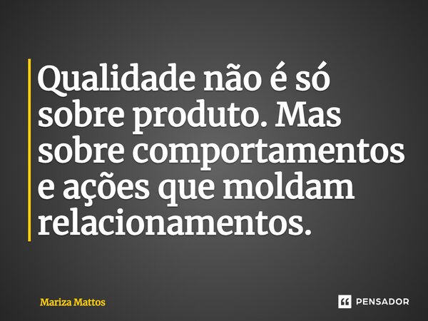 ⁠Qualidade não é só sobre produto. Mas sobre comportamentos e ações que moldam relacionamentos.... Frase de Mariza Mattos.