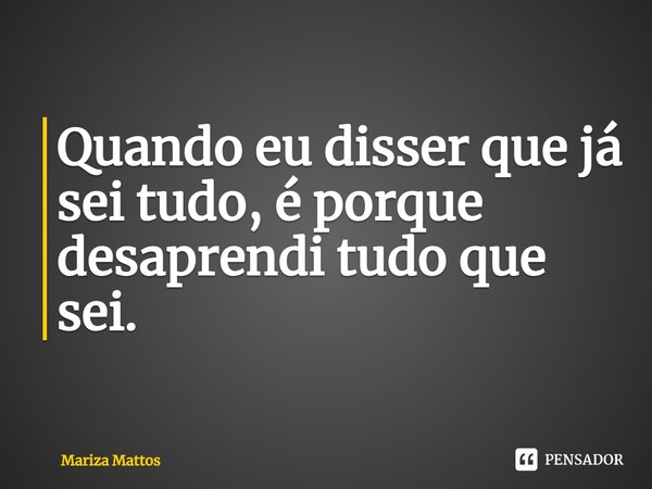 ⁠Quando eu disser que já sei tudo, é porque desaprendi tudo que sei.... Frase de Mariza Mattos.