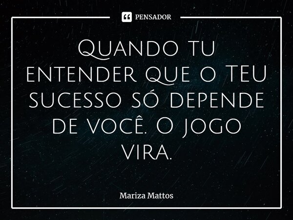 ⁠⁠Quando tu entender que o TEU sucesso só depende de você. O jogo vira.... Frase de Mariza Mattos.
