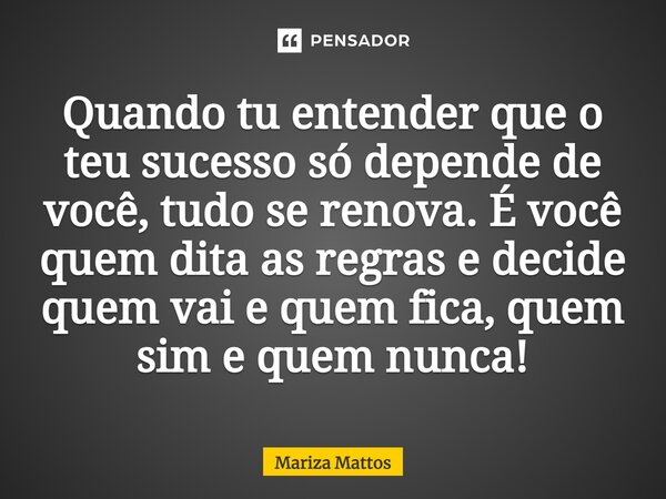 ⁠Quando tu entenderes que o teu sucesso só depende de você, tudo se renova. ⁠É você quem dita as regras e decide quem vai e quem fica, quem sim e quem nunca!... Frase de Mariza Mattos.