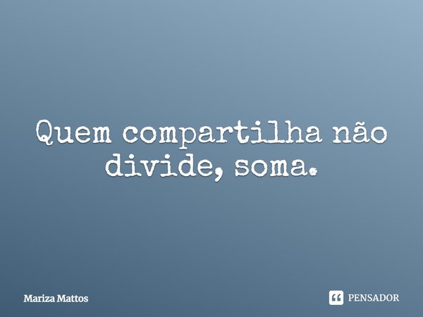 ⁠Quem compartilha não divide, soma.... Frase de Mariza Mattos.