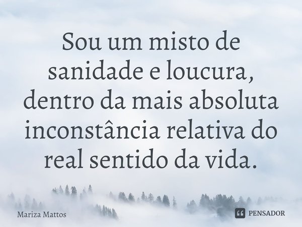 Sou um misto de sanidade e loucura, dentro da mais absoluta inconstância relativa do real sentido da vida.... Frase de Mariza Mattos.