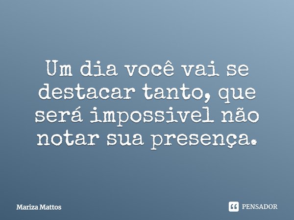 ⁠Um dia você vai se destacar tanto, que será impossível não notar sua presença.... Frase de Mariza Mattos.