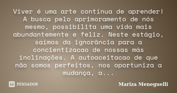 Viver é uma arte contínua de aprender!
A busca pelo aprimoramento de nós mesmo, possibilita uma vida mais abundantemente e feliz. Neste estágio, saímos da ignor... Frase de Mariza Meneguelli.