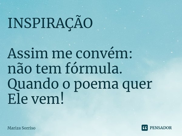 ⁠INSPIRAÇÃO Assim me convém:
não tem fórmula.
Quando o poema quer
Ele vem!... Frase de Mariza Sorriso.