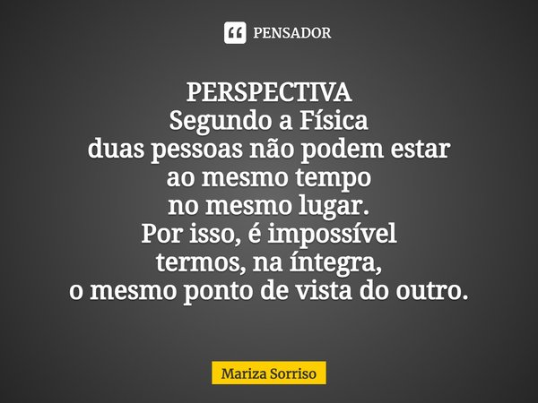 ⁠PERSPECTIVA
Segundo a Física
duas pessoas não podem estar
ao mesmo tempo
no mesmo lugar.
Por isso, é impossível
termos, na íntegra,
o mesmo ponto de vista do o... Frase de Mariza Sorriso.