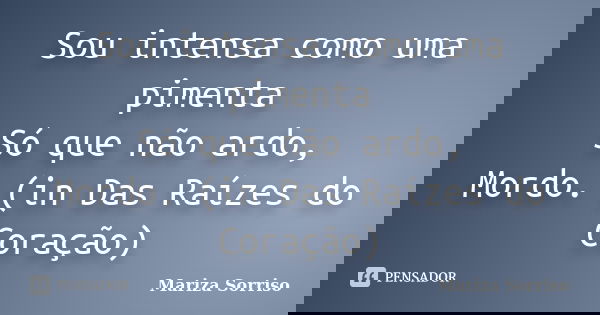 Sou intensa como uma pimenta Só que não ardo, Mordo. (in Das Raízes do Coração)... Frase de Mariza Sorriso.