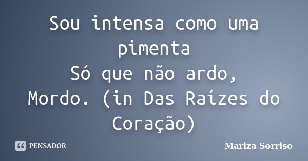 Sou intensa como uma pimenta Só que não ardo, Mordo. (in Das Raízes do Coração)... Frase de Mariza Sorriso.