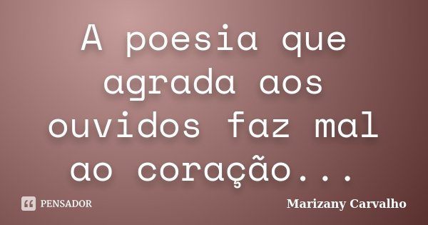 A poesia que agrada aos ouvidos faz mal ao coração...... Frase de Marizany Carvalho.