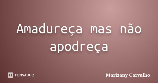 Amadureça mas não apodreça... Frase de Marizany Carvalho.