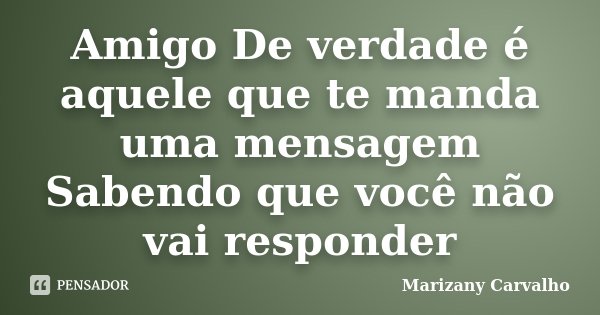Amigo De verdade é aquele que te manda uma mensagem Sabendo que você não vai responder... Frase de Marizany Carvalho.
