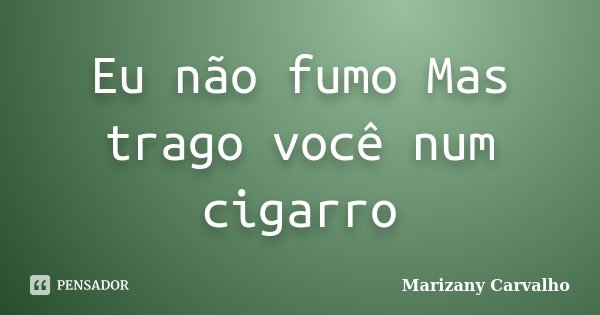 Eu não fumo Mas trago você num cigarro... Frase de Marizany Carvalho.
