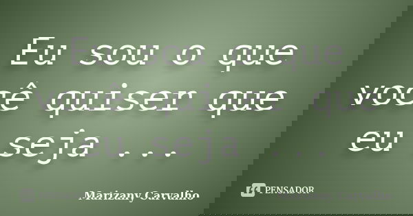 Eu sou o que você quiser que eu seja ...... Frase de Marizany Carvalho.