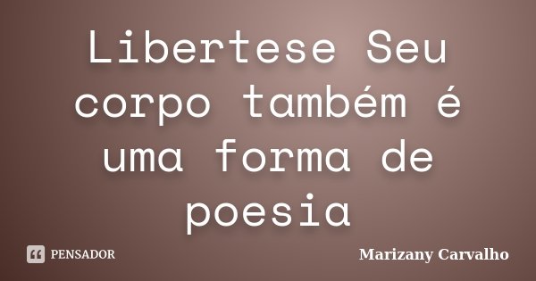 Libertese Seu corpo também é uma forma de poesia... Frase de Marizany Carvalho.