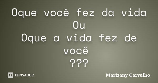 Oque você fez da vida Ou Oque a vida fez de você ???... Frase de Marizany Carvalho.