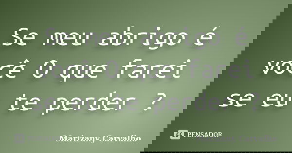 Se meu abrigo é você O que farei se eu te perder ?... Frase de Marizany Carvalho.