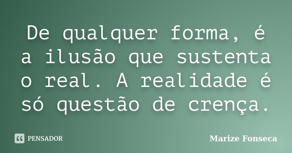 De qualquer forma, é a ilusão que sustenta o real. A realidade é só questão de crença.... Frase de Marize Fonseca.