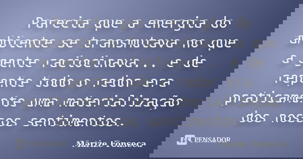 Parecia que a energia do ambiente se transmutava no que a gente raciocinava... e de repente todo o redor era praticamente uma materialização dos nossos sentimen... Frase de Marize Fonseca.
