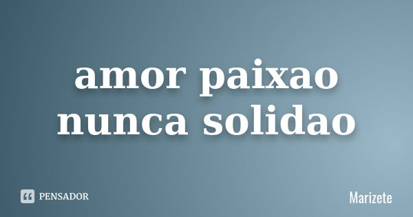 amor paixao nunca solidao... Frase de marizete.