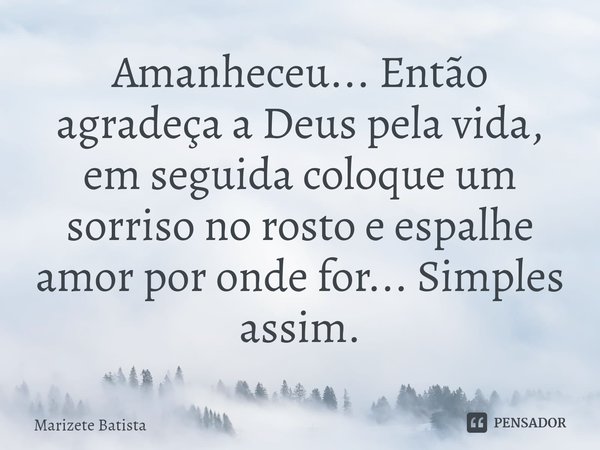 ⁠Amanheceu... Então agradeça a Deus pela vida, em seguida coloque um sorriso no rosto e espalhe amor por onde for... Simples assim.... Frase de Marizete Batista.