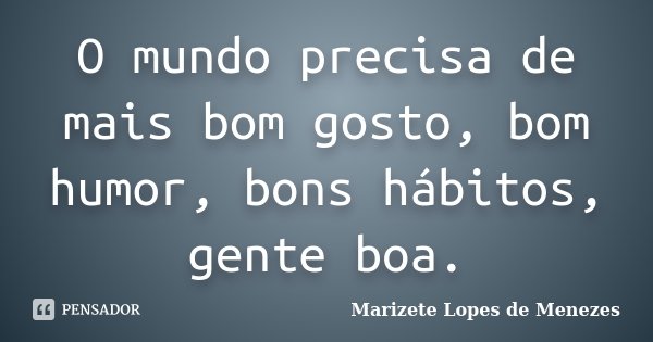 O mundo precisa de mais bom gosto, bom humor, bons hábitos, gente boa.... Frase de Marizete Lopes de Menezes.