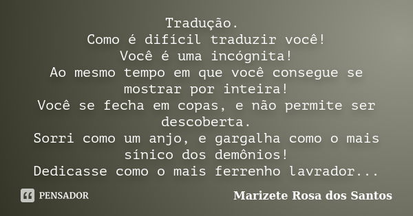 Tradução. Como é difícil traduzir você! Você é uma incógnita! Ao mesmo tempo em que você consegue se mostrar por inteira! Você se fecha em copas, e não permite ... Frase de Marizete Rosa dos Santos.