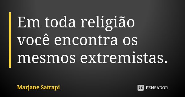Em toda religião você encontra os mesmos extremistas.... Frase de Marjane Satrapi.