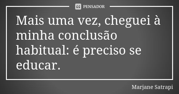 Mais uma vez, cheguei à minha conclusão habitual: é preciso se educar.... Frase de Marjane Satrapi.