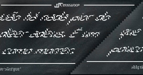 Não há nada pior do que dizer adeus. É um pouco como morrer.... Frase de Marjane Satrapi.