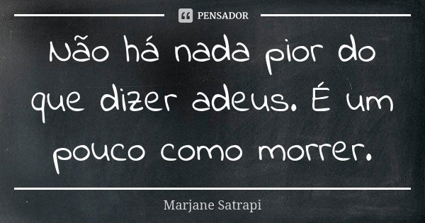 Não há nada pior do que dizer adeus. É um pouco como morrer.... Frase de Marjane Satrapi.