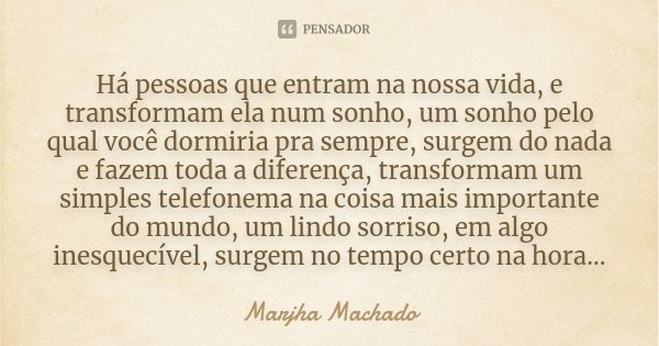Há pessoas que entram na nossa vida, e transformam ela num sonho, um sonho pelo qual você dormiria pra sempre, surgem do nada e fazem toda a diferença, transfor... Frase de Marjha Machado.