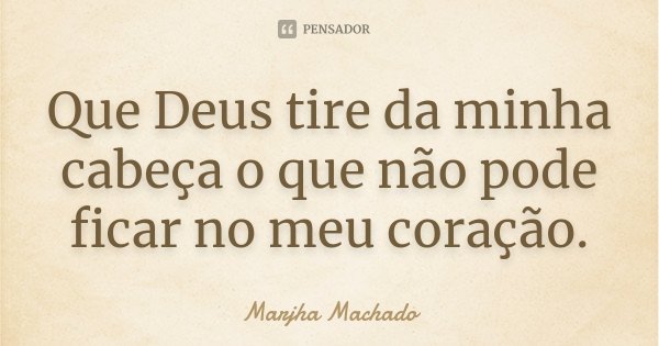 Que Deus tire da minha cabeça o que não pode ficar no meu coração.... Frase de Marjha Machado.