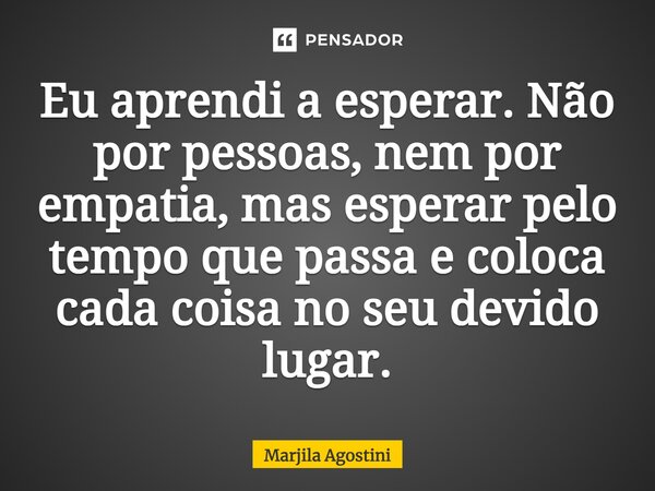 ⁠Eu aprendi a esperar. Não por pessoas, nem por empatia, mas esperar pelo tempo que passa e coloca cada coisa no seu devido lugar.... Frase de Marjila Agostini.