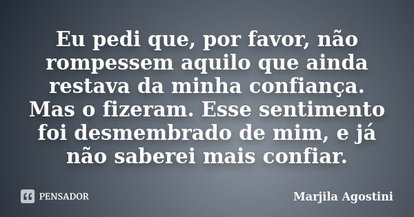 Eu pedi que, por favor, não rompessem aquilo que ainda restava da minha confiança. Mas o fizeram. Esse sentimento foi desmembrado de mim, e já não saberei mais ... Frase de Marjila Agostini.