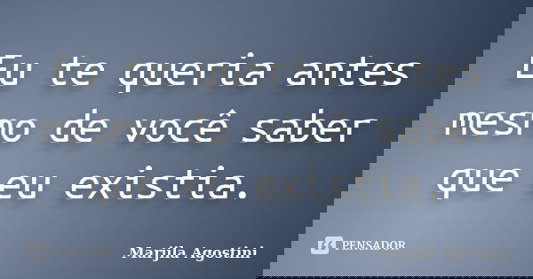 Eu te queria antes mesmo de você saber que eu existia.... Frase de Marjila Agostini.