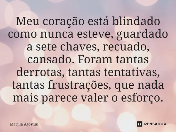 ⁠Meu coração está blindado como nunca esteve, guardado a sete chaves, recuado, cansado. Foram tantas derrotas, tantas tentativas, tantas frustrações, que nada m... Frase de Marjila Agostini.