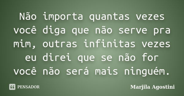 Não importa quantas vezes você diga que não serve pra mim, outras infinitas vezes eu direi que se não for você não será mais ninguém.... Frase de Marjila Agostini.