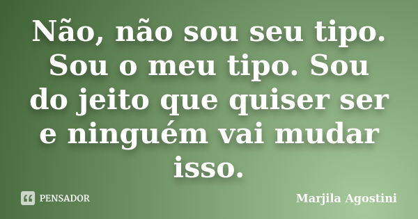 Não, não sou seu tipo. Sou o meu tipo. Sou do jeito que quiser ser e ninguém vai mudar isso.... Frase de Marjila Agostini.