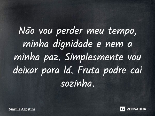 Não vou perder meu tempo, minha dignidade e nem a minha paz. Simplesmente vou deixar para lá. Fruta podre cai sozinha.... Frase de Marjila Agostini.