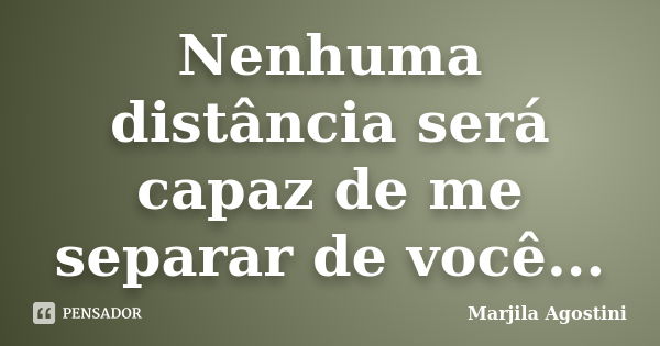 Nenhuma distância será capaz de me separar de você...... Frase de Marjila Agostini.