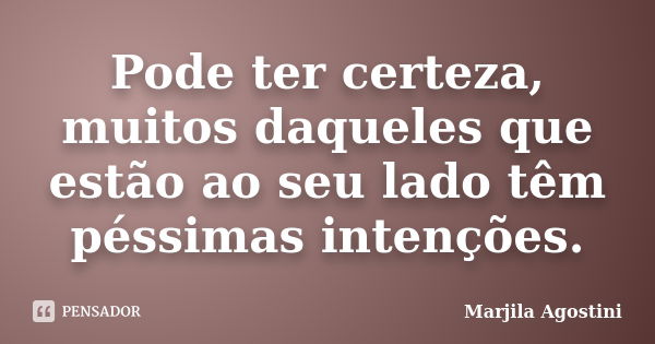 Pode ter certeza, muitos daqueles que estão ao seu lado têm péssimas intenções.... Frase de Marjila Agostini.