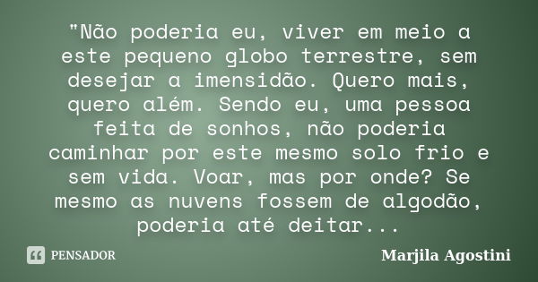 "Não poderia eu, viver em meio a este pequeno globo terrestre, sem desejar a imensidão. Quero mais, quero além. Sendo eu, uma pessoa feita de sonhos, não p... Frase de Marjila Agostini.