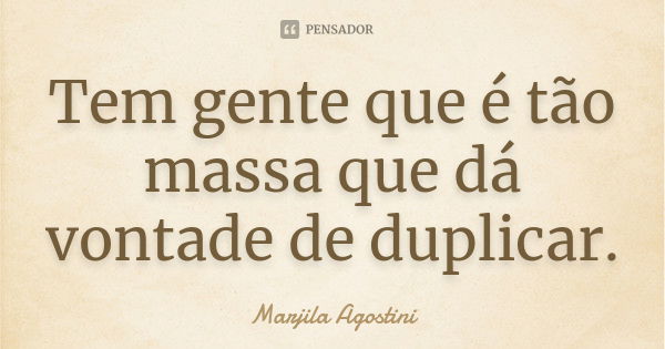 Tem gente que é tão massa que dá vontade de duplicar.... Frase de Marjila Agostini.